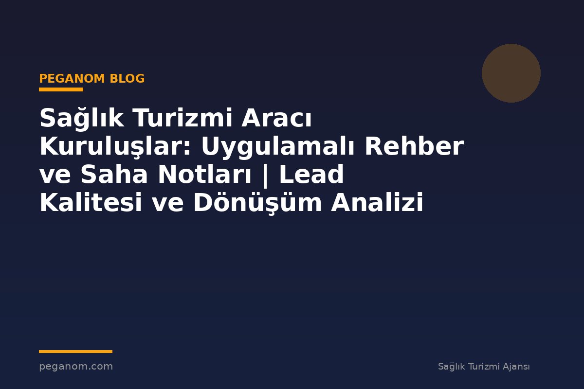 Sağlık Turizmi Aracı Kuruluşlar: Uygulamalı Rehber ve Saha Notları | Lead Kalitesi ve Dönüşüm Analizi
