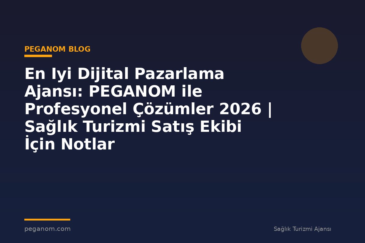 En Iyi Dijital Pazarlama Ajansı: PEGANOM ile Profesyonel Çözümler 2026 | Sağlık Turizmi Satış Ekibi İçin Notlar