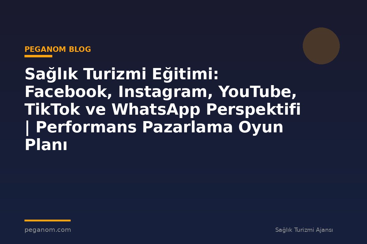 Sağlık Turizmi Eğitimi: Facebook, Instagram, YouTube, TikTok ve WhatsApp Perspektifi | Performans Pazarlama Oyun Planı