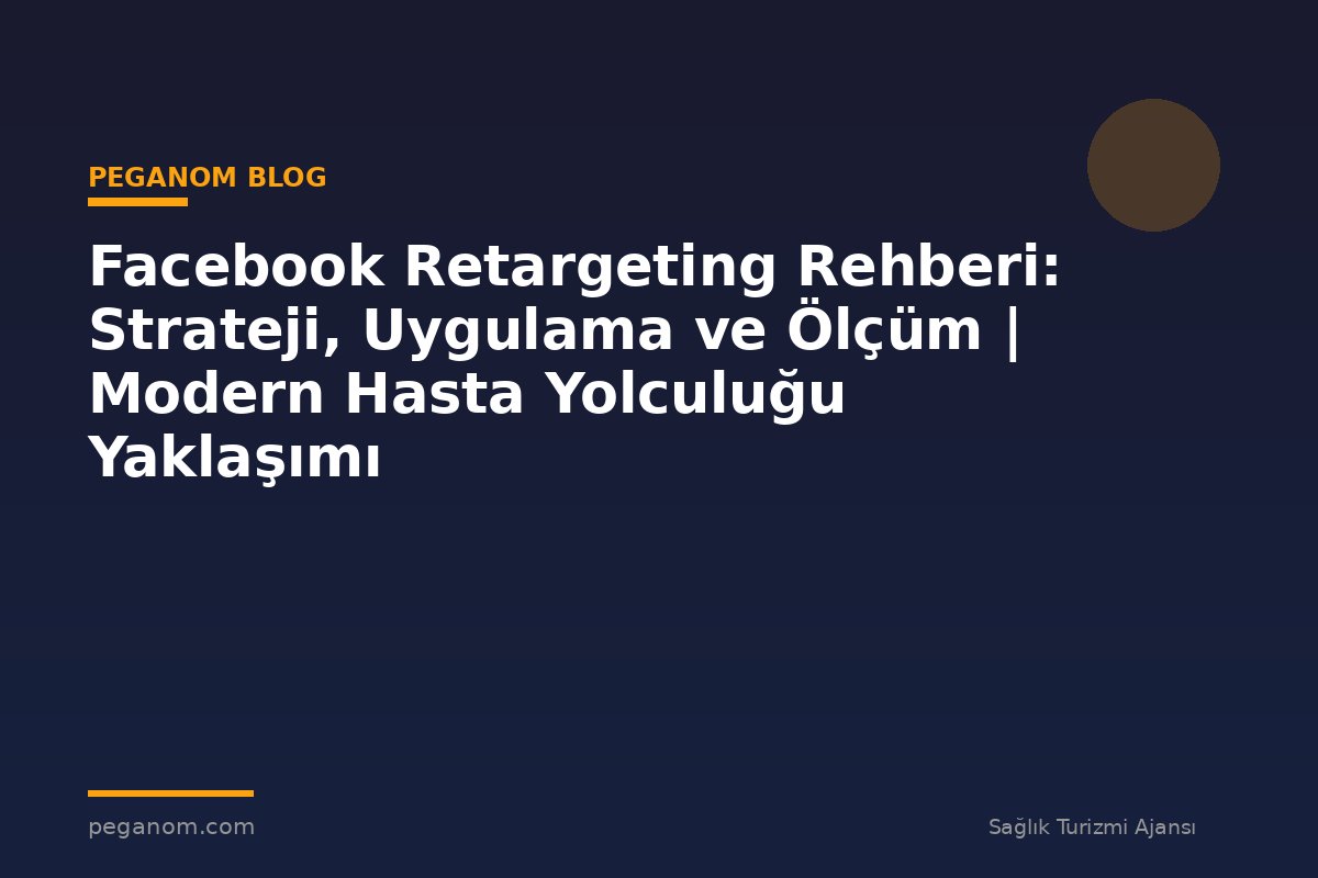 Facebook Retargeting Rehberi: Strateji, Uygulama ve Ölçüm | Modern Hasta Yolculuğu Yaklaşımı