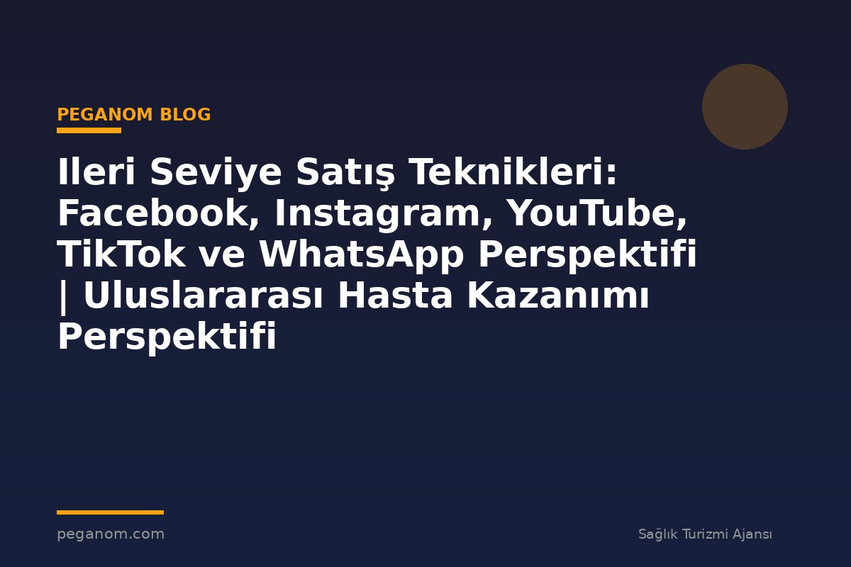 Ileri Seviye Satış Teknikleri: Facebook, Instagram, YouTube, TikTok ve WhatsApp Perspektifi | Uluslararası Hasta Kazanımı Perspektifi