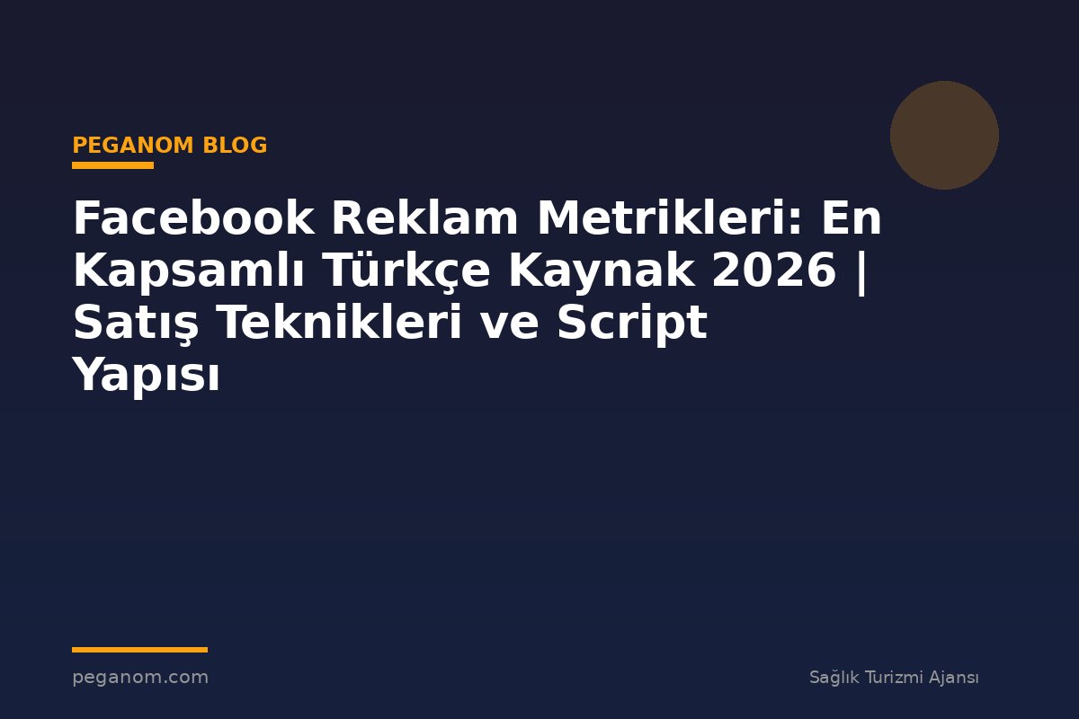Facebook Reklam Metrikleri: En Kapsamlı Türkçe Kaynak 2026 | Satış Teknikleri ve Script Yapısı