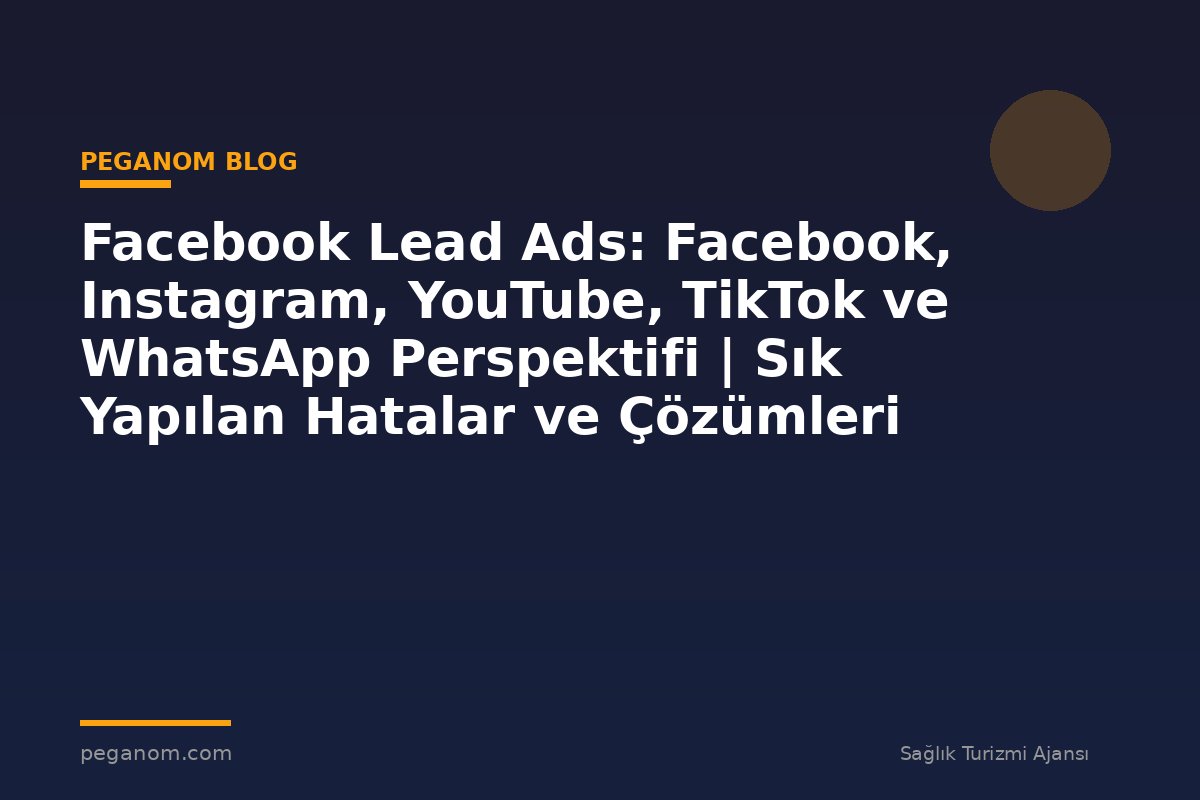 Facebook Lead Ads: Facebook, Instagram, YouTube, TikTok ve WhatsApp Perspektifi | Sık Yapılan Hatalar ve Çözümleri