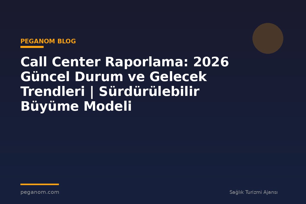 Call Center Raporlama: 2026 Güncel Durum ve Gelecek Trendleri | Sürdürülebilir Büyüme Modeli