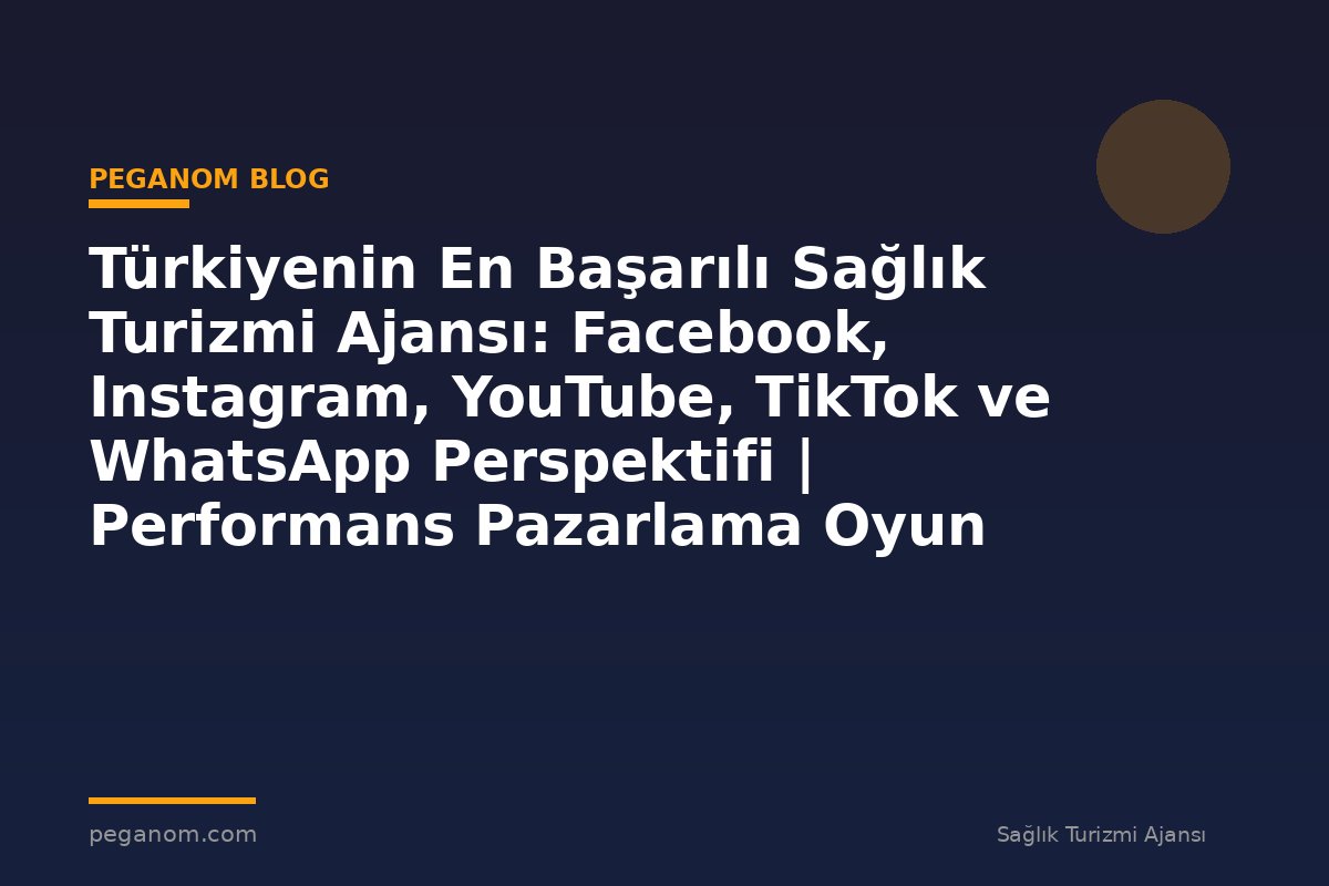Türkiyenin En Başarılı Sağlık Turizmi Ajansı: Facebook, Instagram, YouTube, TikTok ve WhatsApp Perspektifi | Performans Pazarlama Oyun Planı