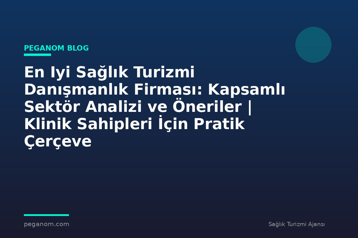 En Iyi Sağlık Turizmi Danışmanlık Firması: Kapsamlı Sektör Analizi ve Öneriler | Klinik Sahipleri İçin Pratik Çerçeve