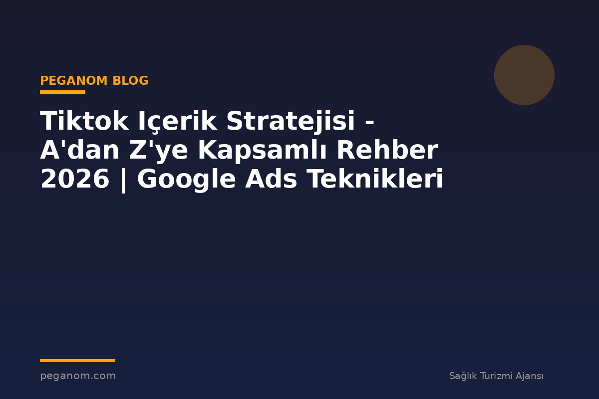 Tiktok Içerik Stratejisi - A'dan Z'ye Kapsamlı Rehber 2026 | Google Ads Teknikleri
