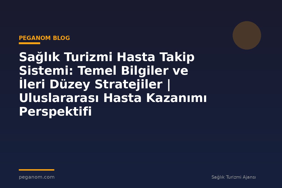Sağlık Turizmi Hasta Takip Sistemi: Temel Bilgiler ve İleri Düzey Stratejiler | Uluslararası Hasta Kazanımı Perspektifi