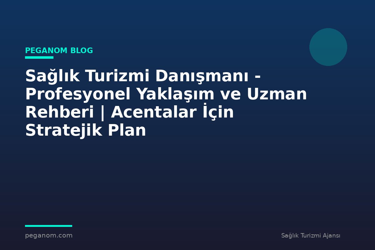 Sağlık Turizmi Danışmanı - Profesyonel Yaklaşım ve Uzman Rehberi | Acentalar İçin Stratejik Plan