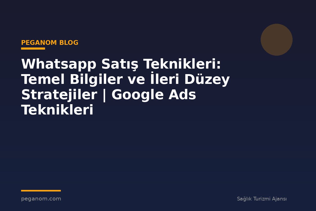 Whatsapp Satış Teknikleri: Temel Bilgiler ve İleri Düzey Stratejiler | Google Ads Teknikleri