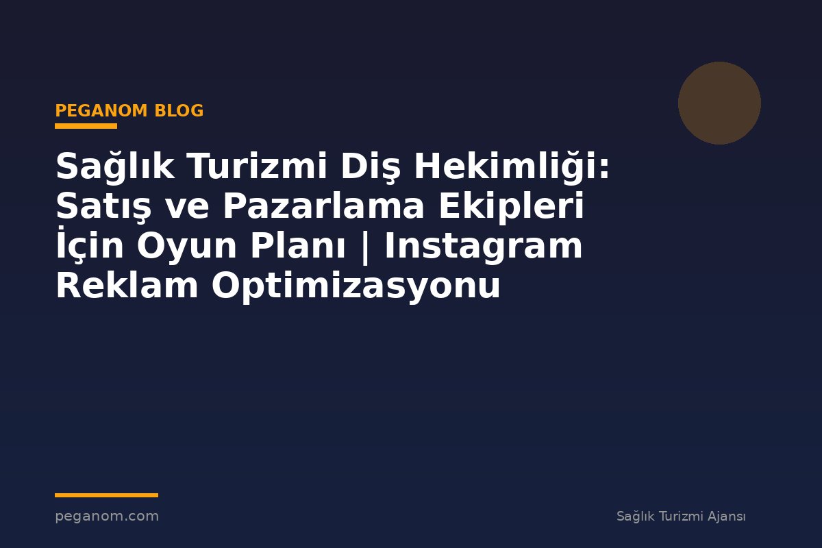 Sağlık Turizmi Diş Hekimliği: Satış ve Pazarlama Ekipleri İçin Oyun Planı | Instagram Reklam Optimizasyonu