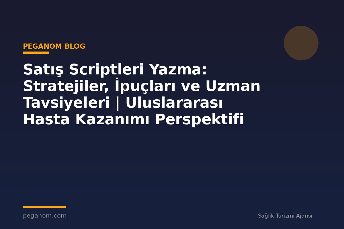 Satış Scriptleri Yazma: Stratejiler, İpuçları ve Uzman Tavsiyeleri | Uluslararası Hasta Kazanımı Perspektifi