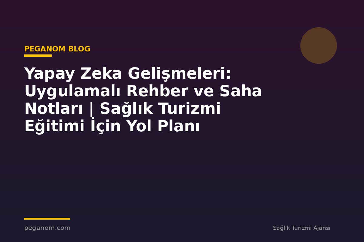 Yapay Zeka Gelişmeleri: Uygulamalı Rehber ve Saha Notları | Sağlık Turizmi Eğitimi İçin Yol Planı