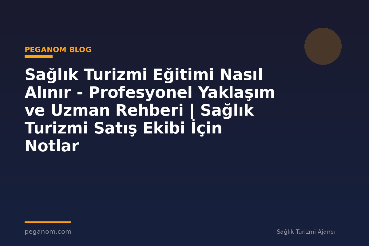 Sağlık Turizmi Eğitimi Nasıl Alınır - Profesyonel Yaklaşım ve Uzman Rehberi | Sağlık Turizmi Satış Ekibi İçin Notlar