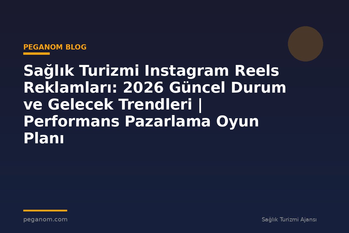 Sağlık Turizmi Instagram Reels Reklamları: 2026 Güncel Durum ve Gelecek Trendleri | Performans Pazarlama Oyun Planı
