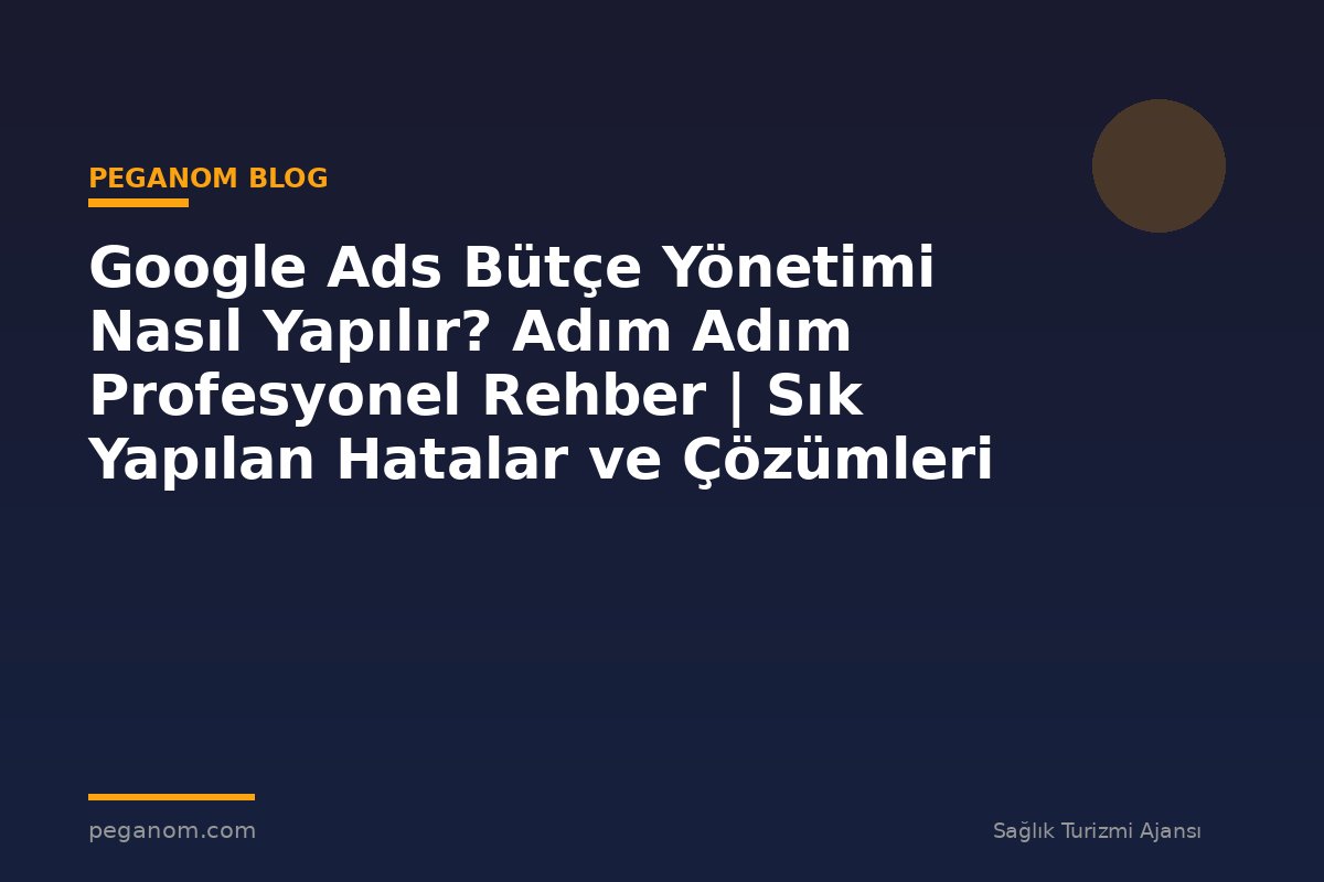 Google Ads Bütçe Yönetimi Nasıl Yapılır? Adım Adım Profesyonel Rehber | Sık Yapılan Hatalar ve Çözümleri