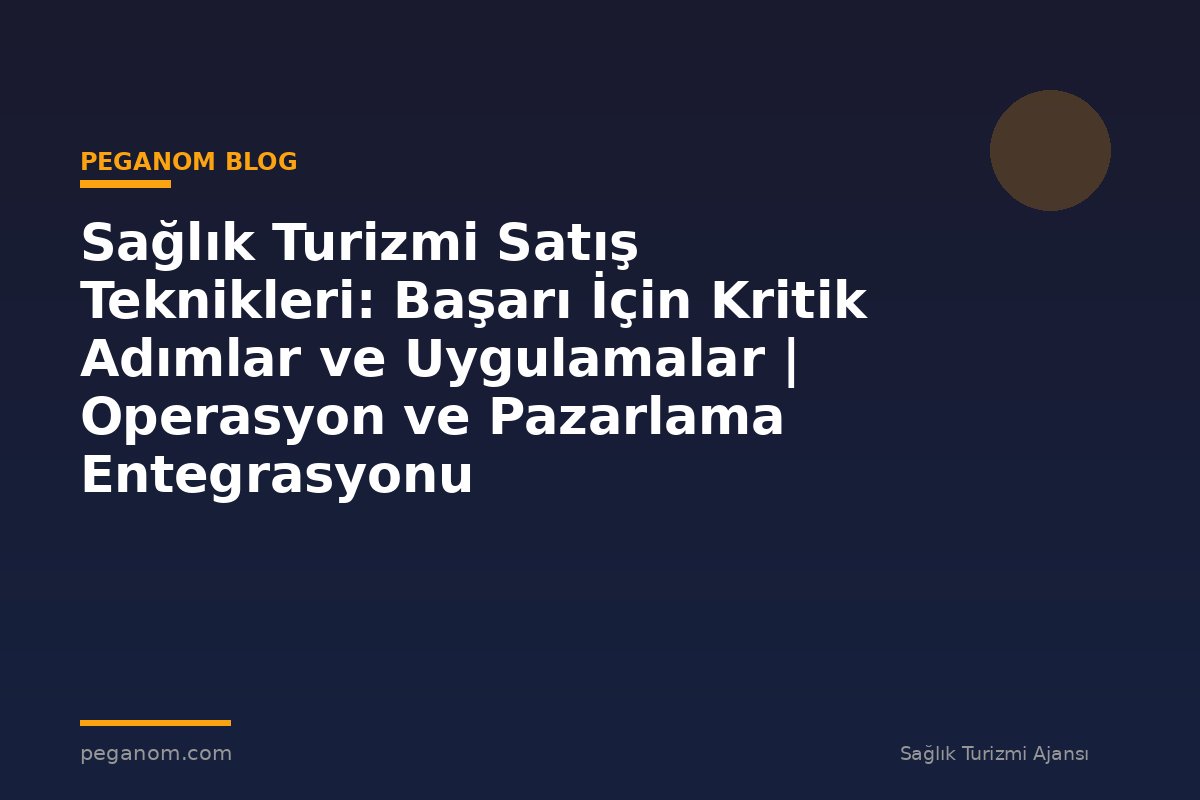 Sağlık Turizmi Satış Teknikleri: Başarı İçin Kritik Adımlar ve Uygulamalar | Operasyon ve Pazarlama Entegrasyonu