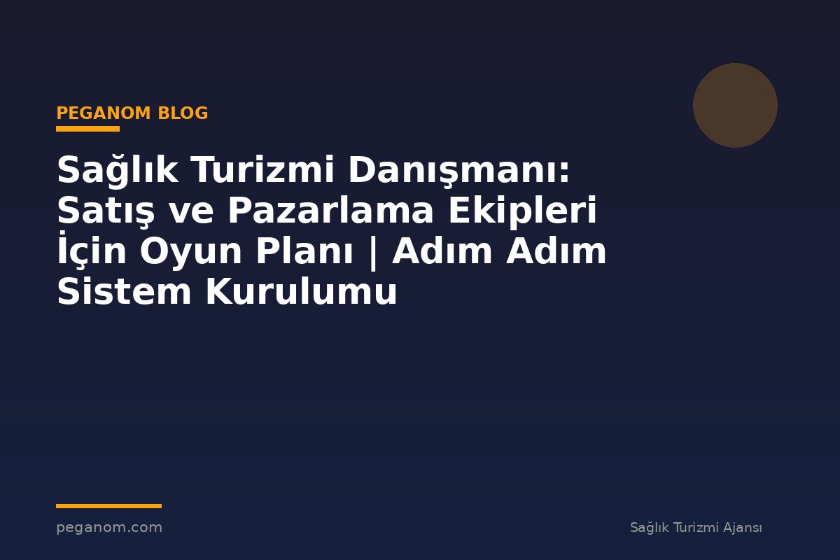 Sağlık Turizmi Danışmanı: Satış ve Pazarlama Ekipleri İçin Oyun Planı | Adım Adım Sistem Kurulumu