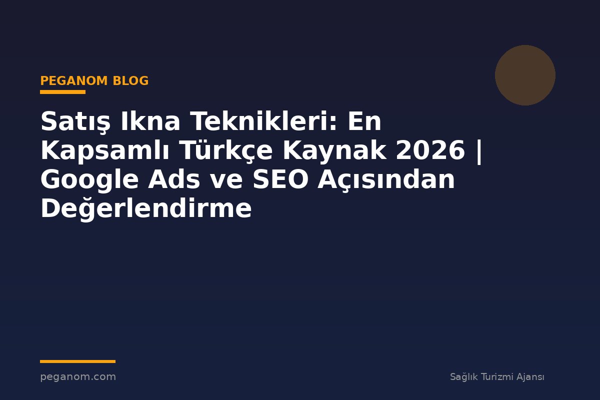 Satış Ikna Teknikleri: En Kapsamlı Türkçe Kaynak 2026 | Google Ads ve SEO Açısından Değerlendirme