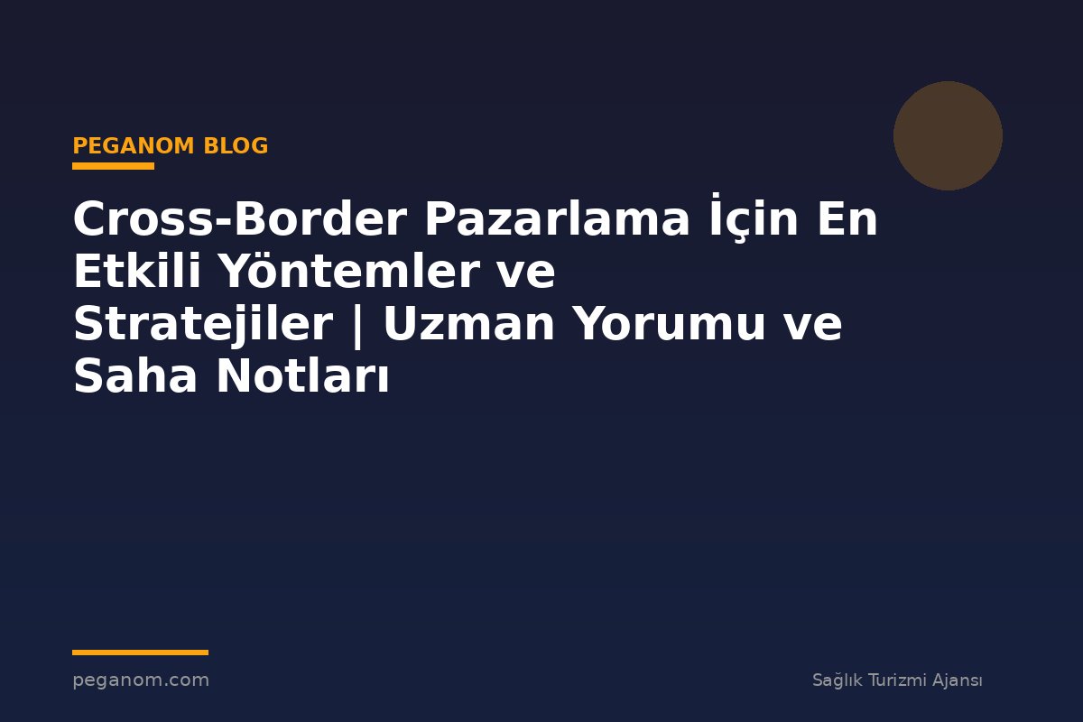 Cross-Border Pazarlama İçin En Etkili Yöntemler ve Stratejiler | Uzman Yorumu ve Saha Notları