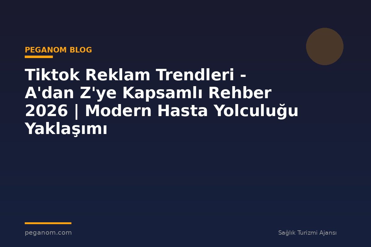 Tiktok Reklam Trendleri - A'dan Z'ye Kapsamlı Rehber 2026 | Modern Hasta Yolculuğu Yaklaşımı