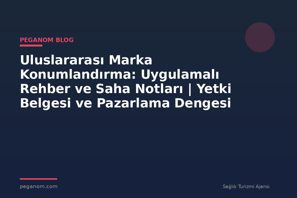 Uluslararası Marka Konumlandırma: Uygulamalı Rehber ve Saha Notları | Yetki Belgesi ve Pazarlama Dengesi