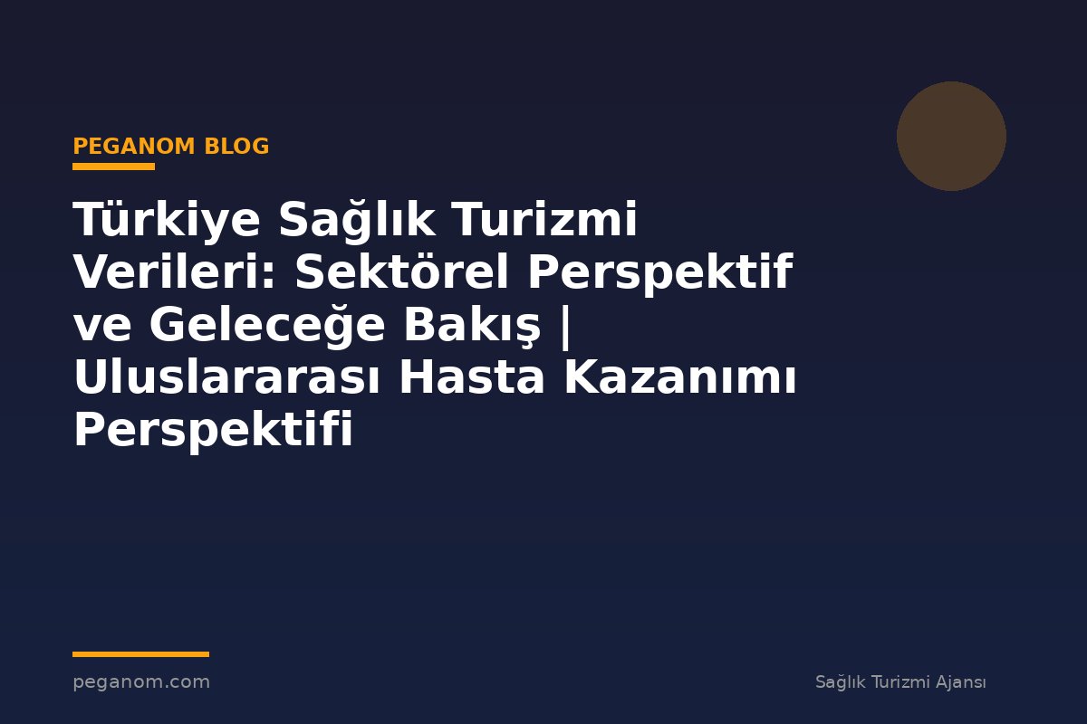 Türkiye Sağlık Turizmi Verileri: Sektörel Perspektif ve Geleceğe Bakış | Uluslararası Hasta Kazanımı Perspektifi