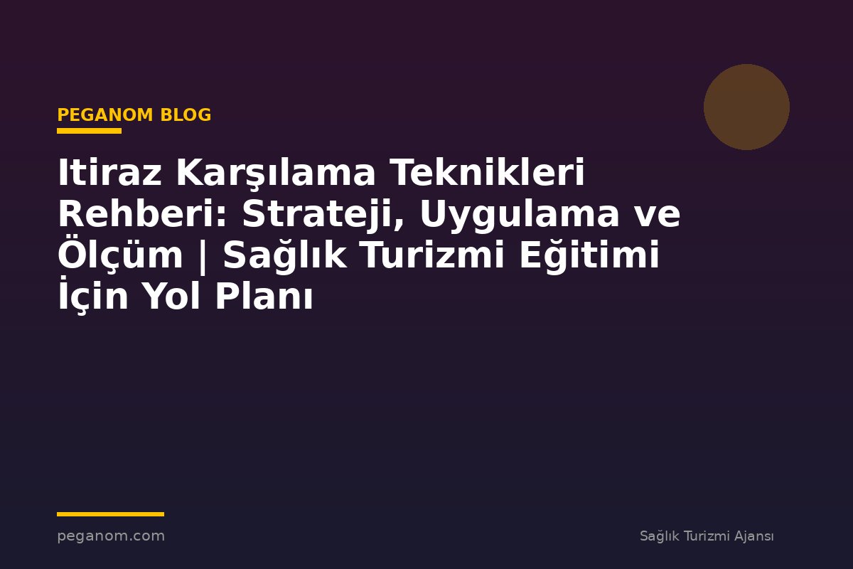 Itiraz Karşılama Teknikleri Rehberi: Strateji, Uygulama ve Ölçüm | Sağlık Turizmi Eğitimi İçin Yol Planı