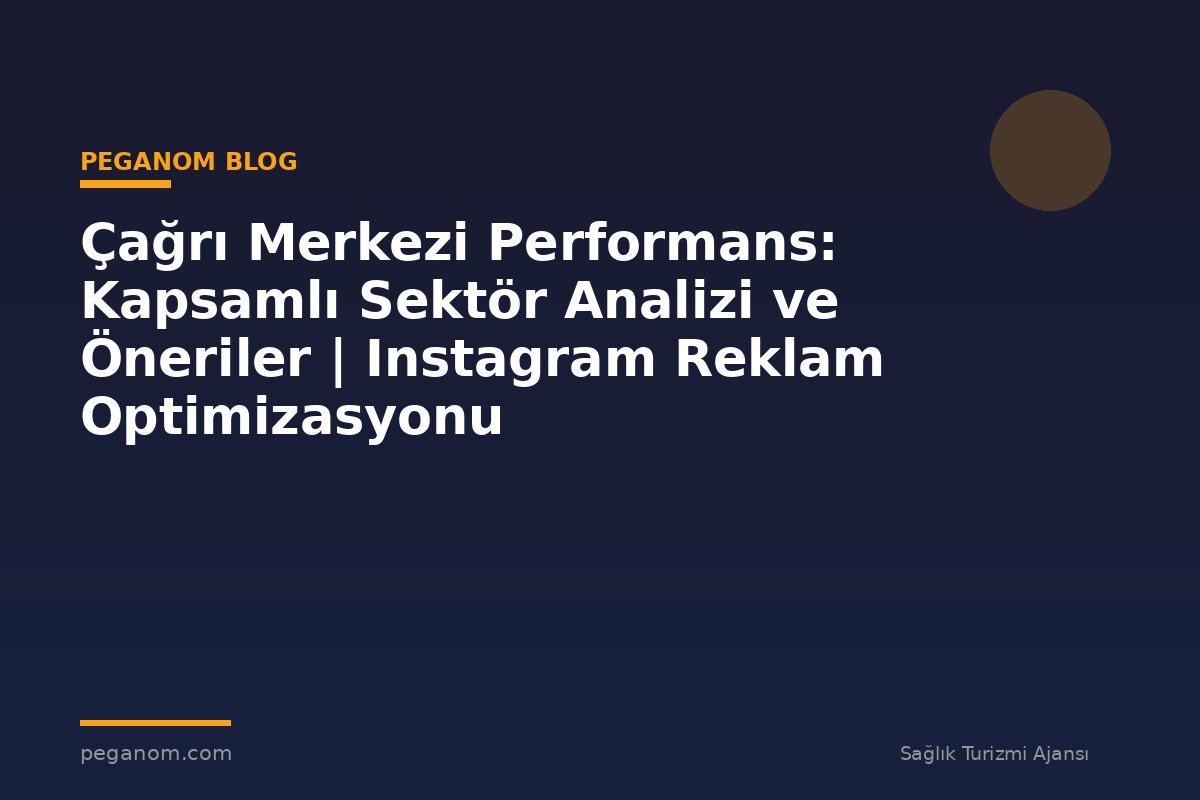 Çağrı Merkezi Performans: Kapsamlı Sektör Analizi ve Öneriler | Instagram Reklam Optimizasyonu