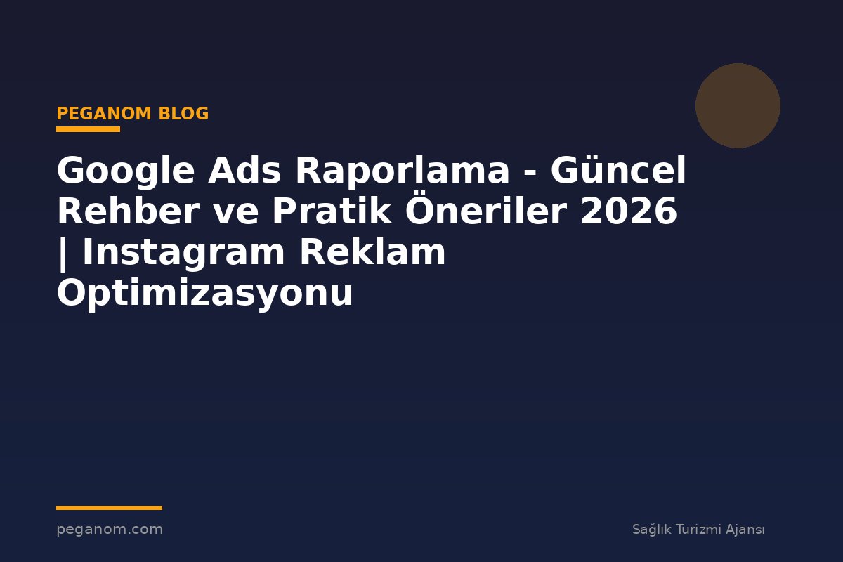 Google Ads Raporlama - Güncel Rehber ve Pratik Öneriler 2026 | Instagram Reklam Optimizasyonu