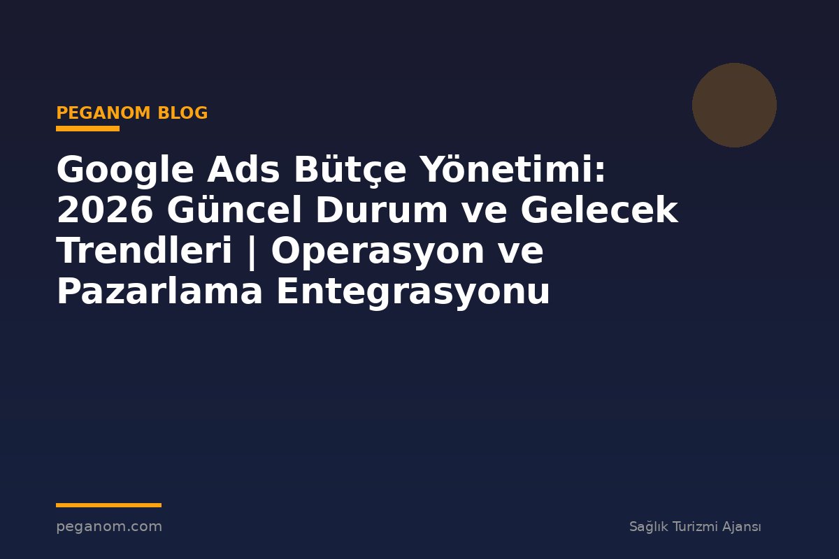 Google Ads Bütçe Yönetimi: 2026 Güncel Durum ve Gelecek Trendleri | Operasyon ve Pazarlama Entegrasyonu