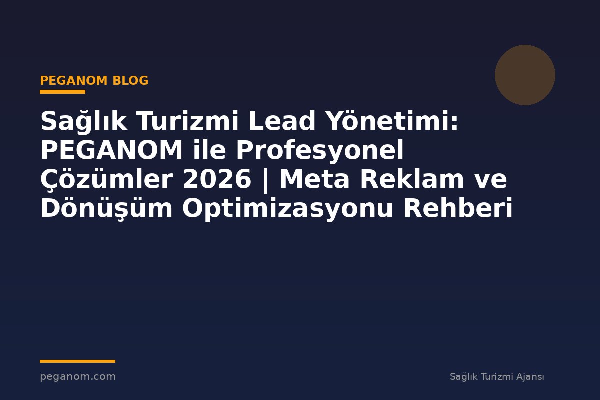 Sağlık Turizmi Lead Yönetimi: PEGANOM ile Profesyonel Çözümler 2026 | Meta Reklam ve Dönüşüm Optimizasyonu Rehberi