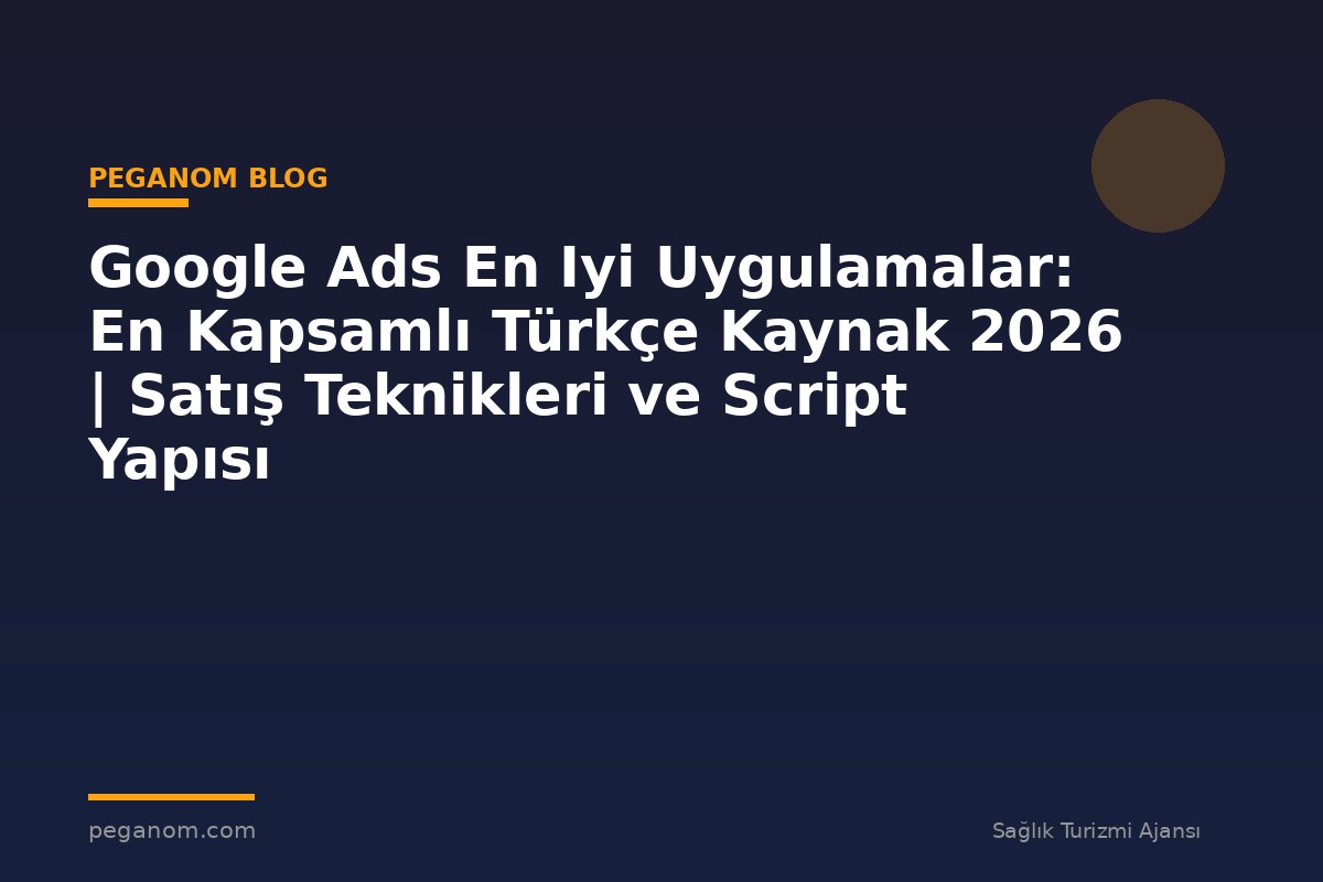 Google Ads En Iyi Uygulamalar: En Kapsamlı Türkçe Kaynak 2026 | Satış Teknikleri ve Script Yapısı