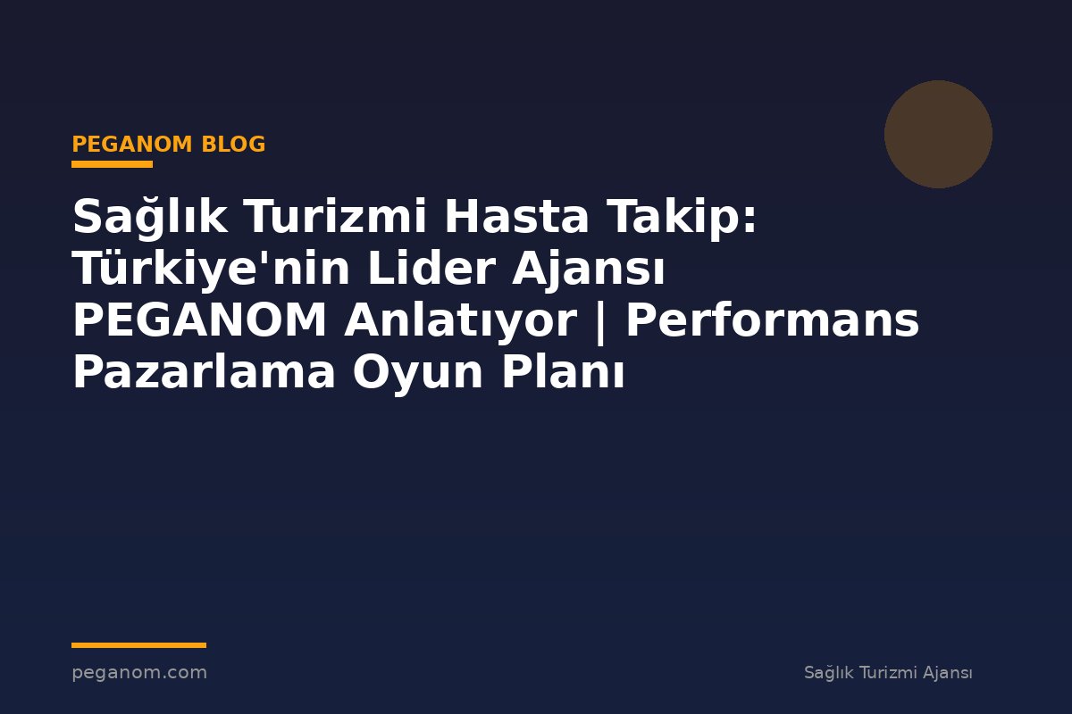 Sağlık Turizmi Hasta Takip: Türkiye'nin Lider Ajansı PEGANOM Anlatıyor | Performans Pazarlama Oyun Planı