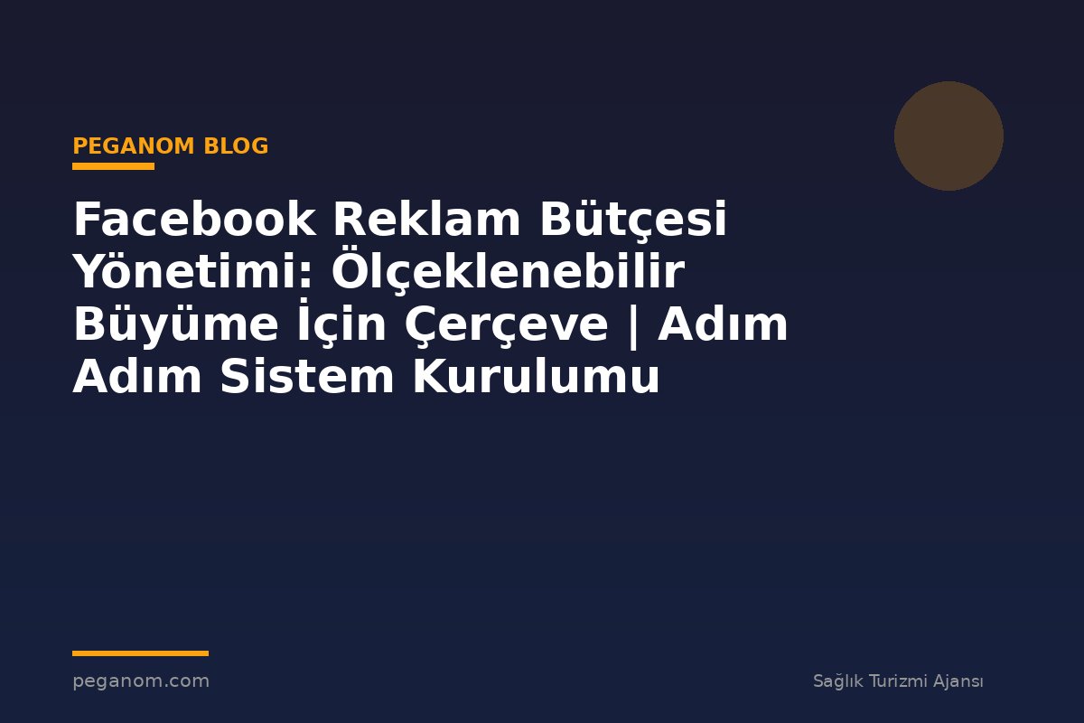 Facebook Reklam Bütçesi Yönetimi: Ölçeklenebilir Büyüme İçin Çerçeve | Adım Adım Sistem Kurulumu