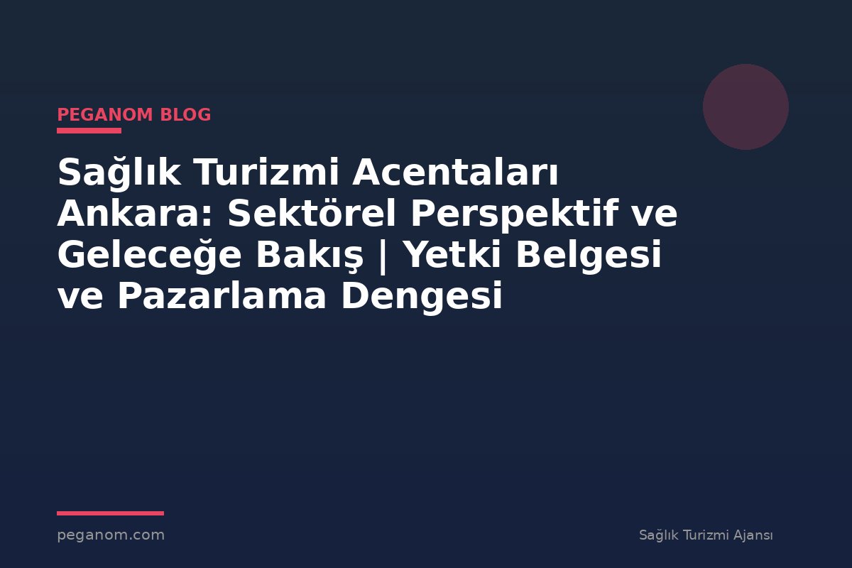 Sağlık Turizmi Acentaları Ankara: Sektörel Perspektif ve Geleceğe Bakış | Yetki Belgesi ve Pazarlama Dengesi