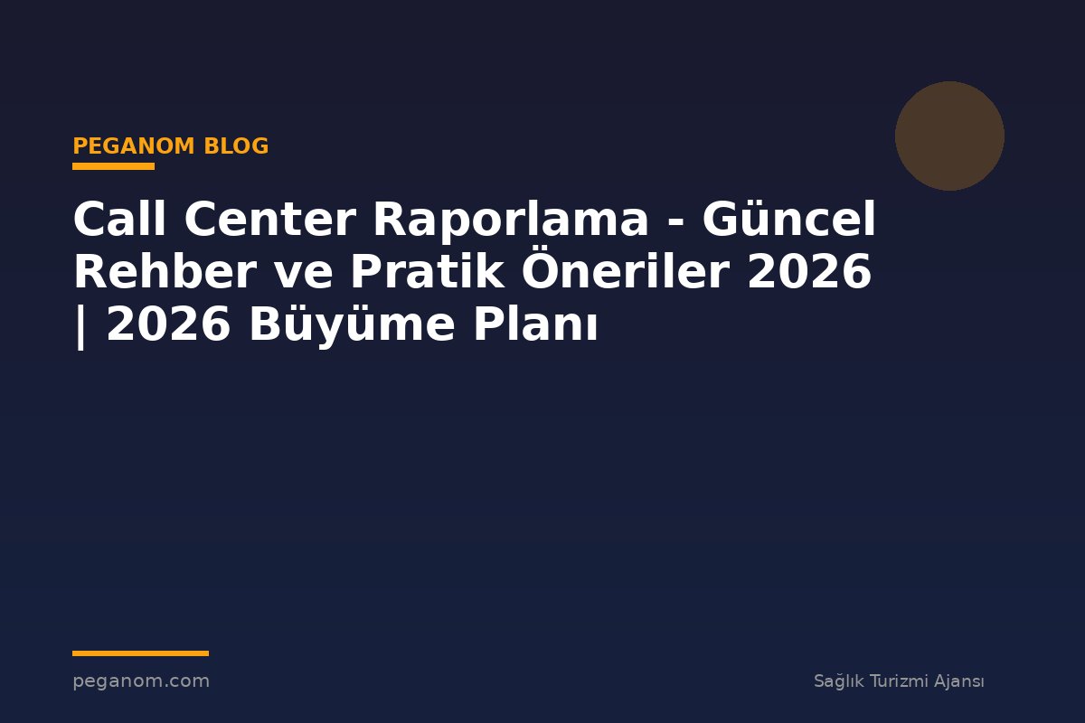 Call Center Raporlama - Güncel Rehber ve Pratik Öneriler 2026 | 2026 Büyüme Planı