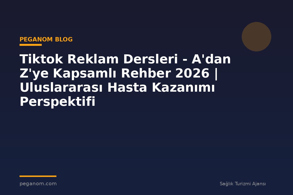 Tiktok Reklam Dersleri - A'dan Z'ye Kapsamlı Rehber 2026 | Uluslararası Hasta Kazanımı Perspektifi