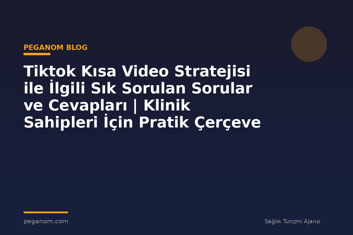 Tiktok Kısa Video Stratejisi ile İlgili Sık Sorulan Sorular ve Cevapları | Klinik Sahipleri İçin Pratik Çerçeve