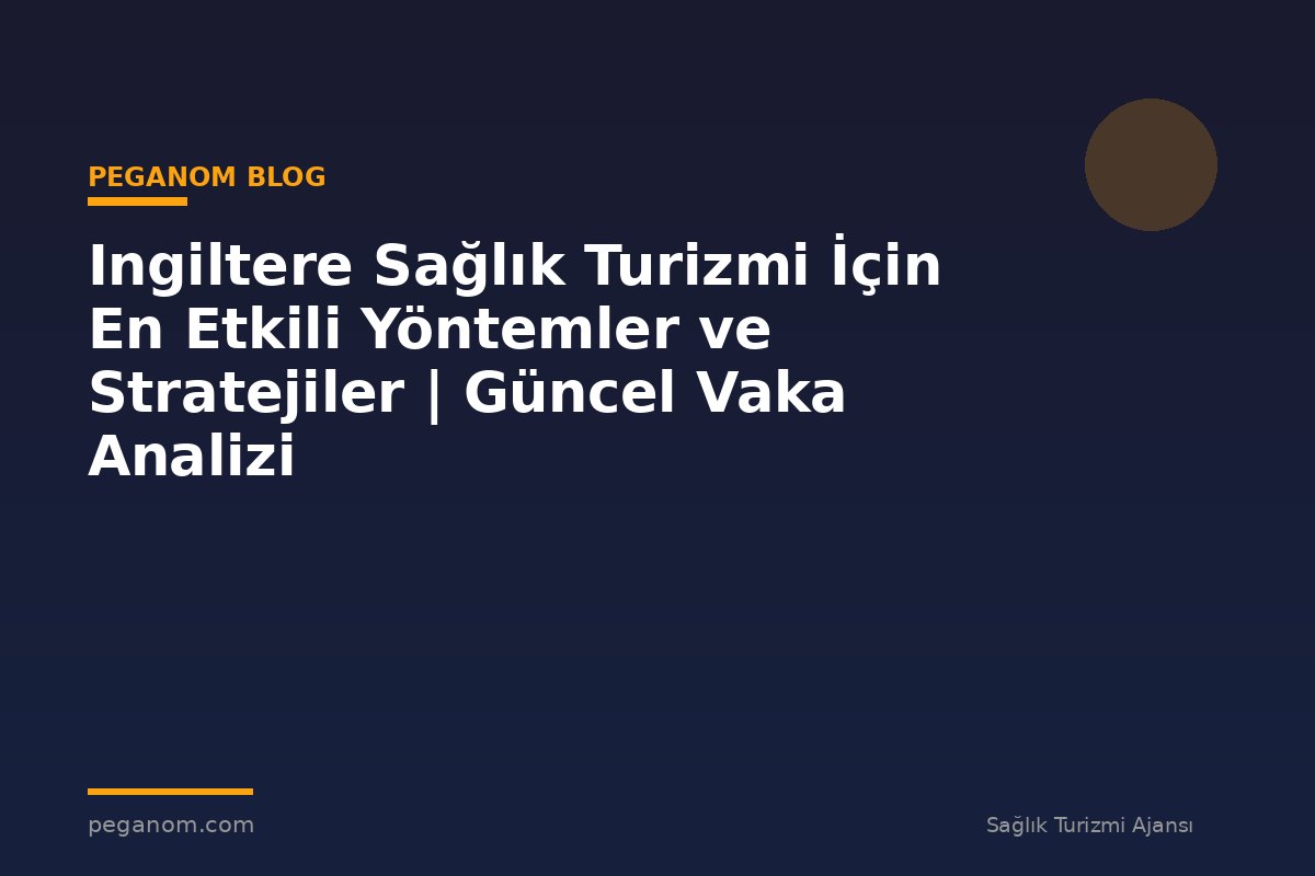 Ingiltere Sağlık Turizmi İçin En Etkili Yöntemler ve Stratejiler | Güncel Vaka Analizi