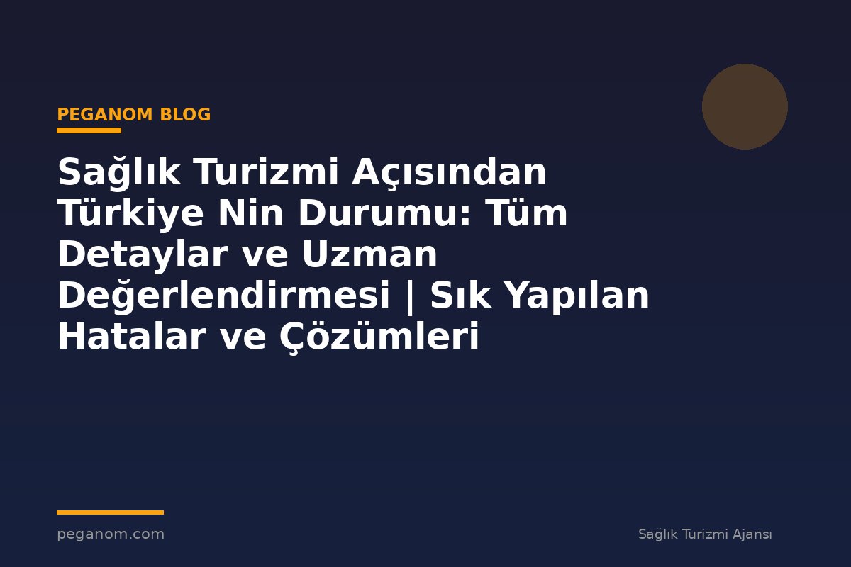 Sağlık Turizmi Açısından Türkiye Nin Durumu: Tüm Detaylar ve Uzman Değerlendirmesi | Sık Yapılan Hatalar ve Çözümleri