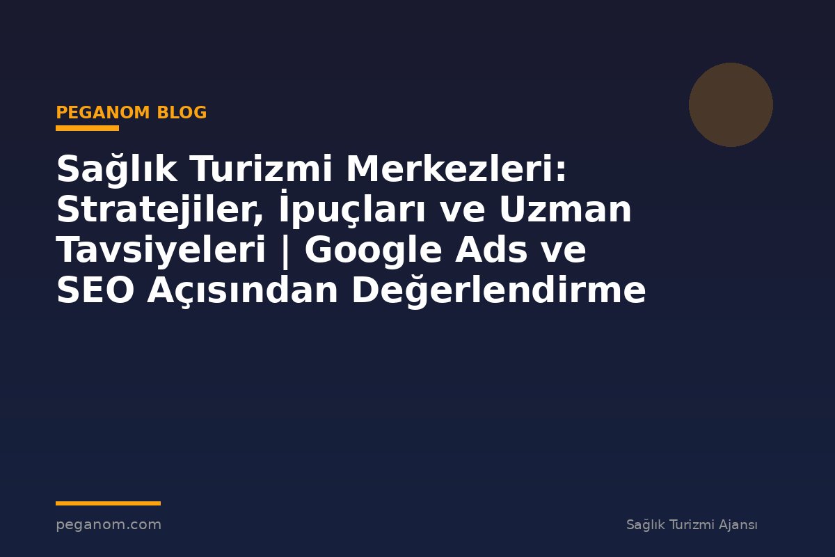 Sağlık Turizmi Merkezleri: Stratejiler, İpuçları ve Uzman Tavsiyeleri | Google Ads ve SEO Açısından Değerlendirme