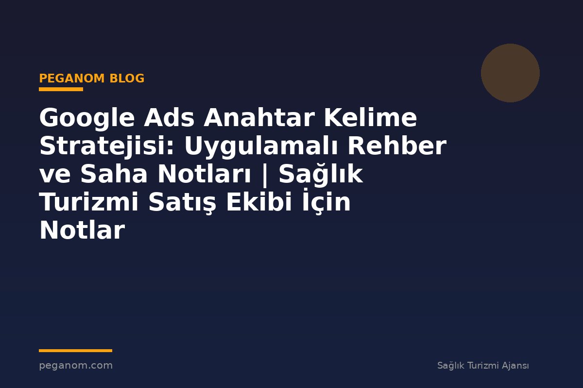 Google Ads Anahtar Kelime Stratejisi: Uygulamalı Rehber ve Saha Notları | Sağlık Turizmi Satış Ekibi İçin Notlar