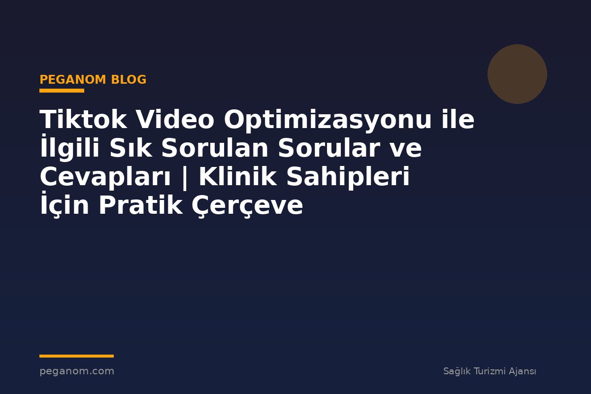 Tiktok Video Optimizasyonu ile İlgili Sık Sorulan Sorular ve Cevapları | Klinik Sahipleri İçin Pratik Çerçeve