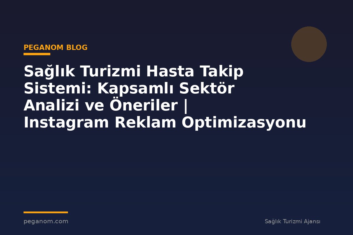 Sağlık Turizmi Hasta Takip Sistemi: Kapsamlı Sektör Analizi ve Öneriler | Instagram Reklam Optimizasyonu