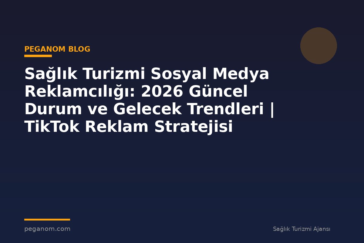 Sağlık Turizmi Sosyal Medya Reklamcılığı: 2026 Güncel Durum ve Gelecek Trendleri | TikTok Reklam Stratejisi