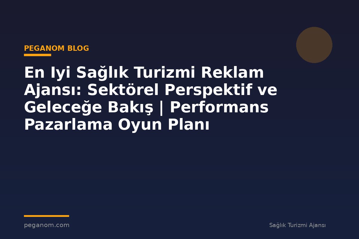 En Iyi Sağlık Turizmi Reklam Ajansı: Sektörel Perspektif ve Geleceğe Bakış | Performans Pazarlama Oyun Planı