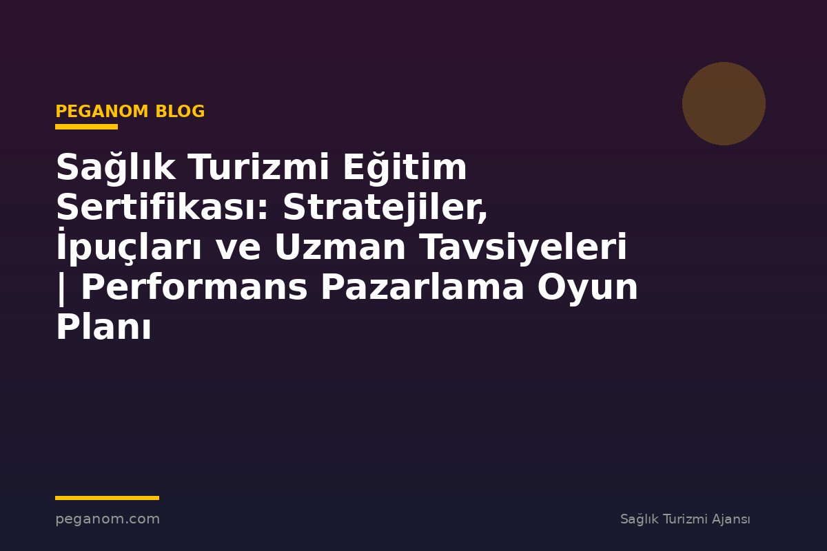 Sağlık Turizmi Eğitim Sertifikası: Stratejiler, İpuçları ve Uzman Tavsiyeleri | Performans Pazarlama Oyun Planı