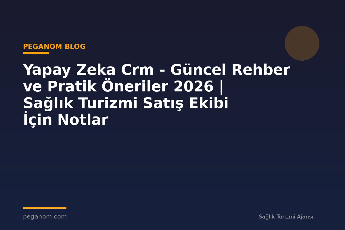 Yapay Zeka Crm - Güncel Rehber ve Pratik Öneriler 2026 | Sağlık Turizmi Satış Ekibi İçin Notlar