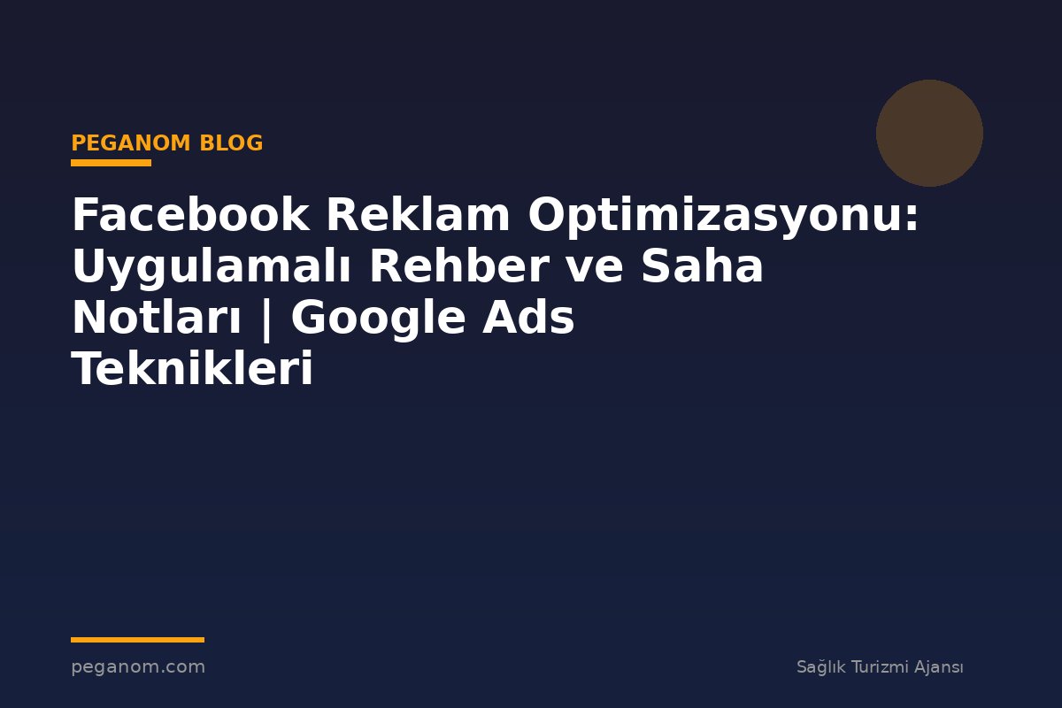 Facebook Reklam Optimizasyonu: Uygulamalı Rehber ve Saha Notları | Google Ads Teknikleri